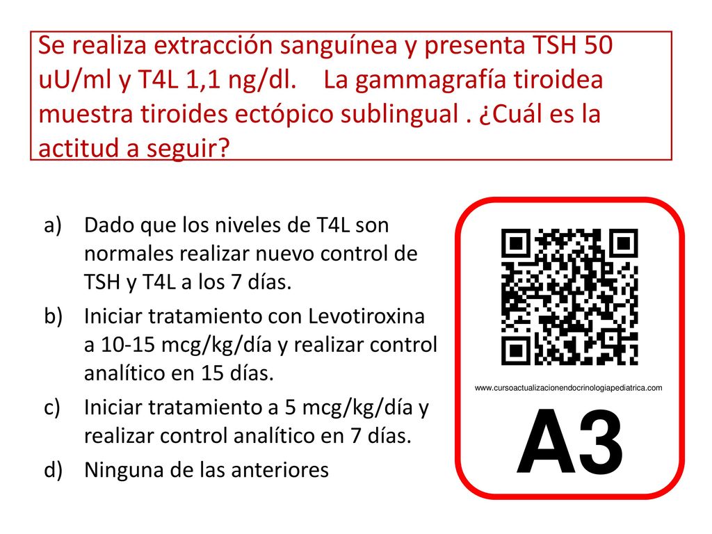 Se realiza extracción sanguínea y presenta TSH 50 uU/ml y T4L 1,1 ng/dl. La gammagrafía tiroidea muestra tiroides ectópico sublingual . ¿Cuál es la actitud a seguir