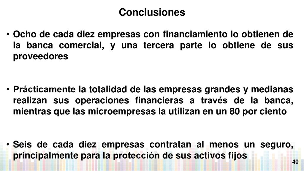 Conclusiones Ocho de cada diez empresas con financiamiento lo obtienen de la banca comercial, y una tercera parte lo obtiene de sus proveedores.