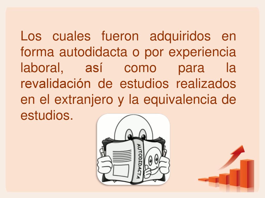 Los cuales fueron adquiridos en forma autodidacta o por experiencia laboral, así como para la revalidación de estudios realizados en el extranjero y la equivalencia de estudios.