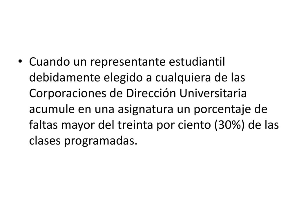 Cuando un representante estudiantil debidamente elegido a cualquiera de las Corporaciones de Dirección Universitaria acumule en una asignatura un porcentaje de faltas mayor del treinta por ciento (30%) de las clases programadas.