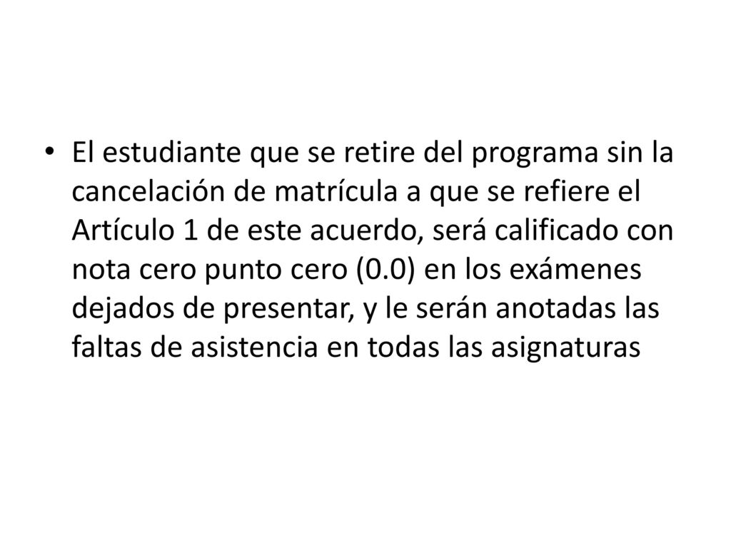 El estudiante que se retire del programa sin la cancelación de matrícula a que se refiere el Artículo 1 de este acuerdo, será calificado con nota cero punto cero (0.0) en los exámenes dejados de presentar, y le serán anotadas las faltas de asistencia en todas las asignaturas