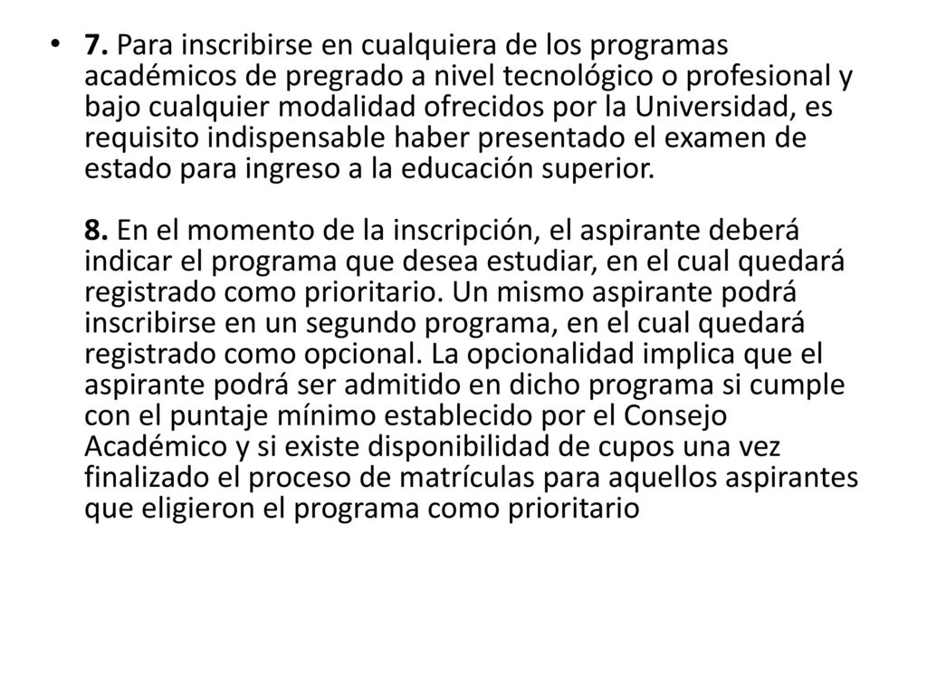7. Para inscribirse en cualquiera de los programas académicos de pregrado a nivel tecnológico o profesional y bajo cualquier modalidad ofrecidos por la Universidad, es requisito indispensable haber presentado el examen de estado para ingreso a la educación superior.