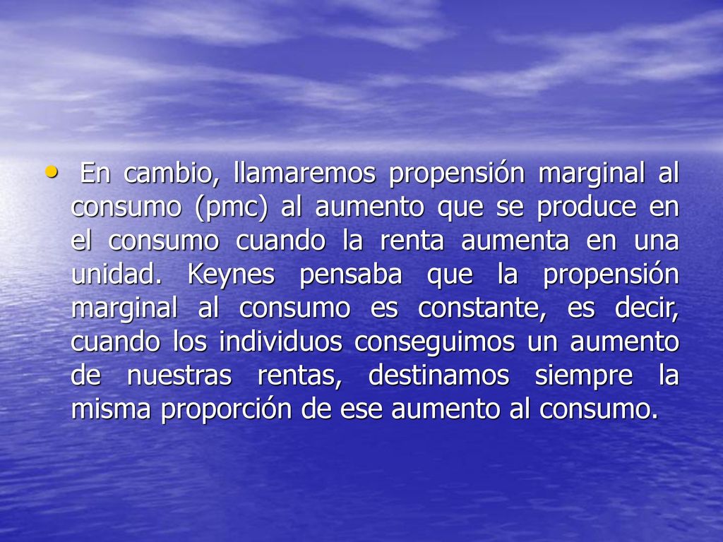 En cambio, llamaremos propensión marginal al consumo (pmc) al aumento que se produce en el consumo cuando la renta aumenta en una unidad.