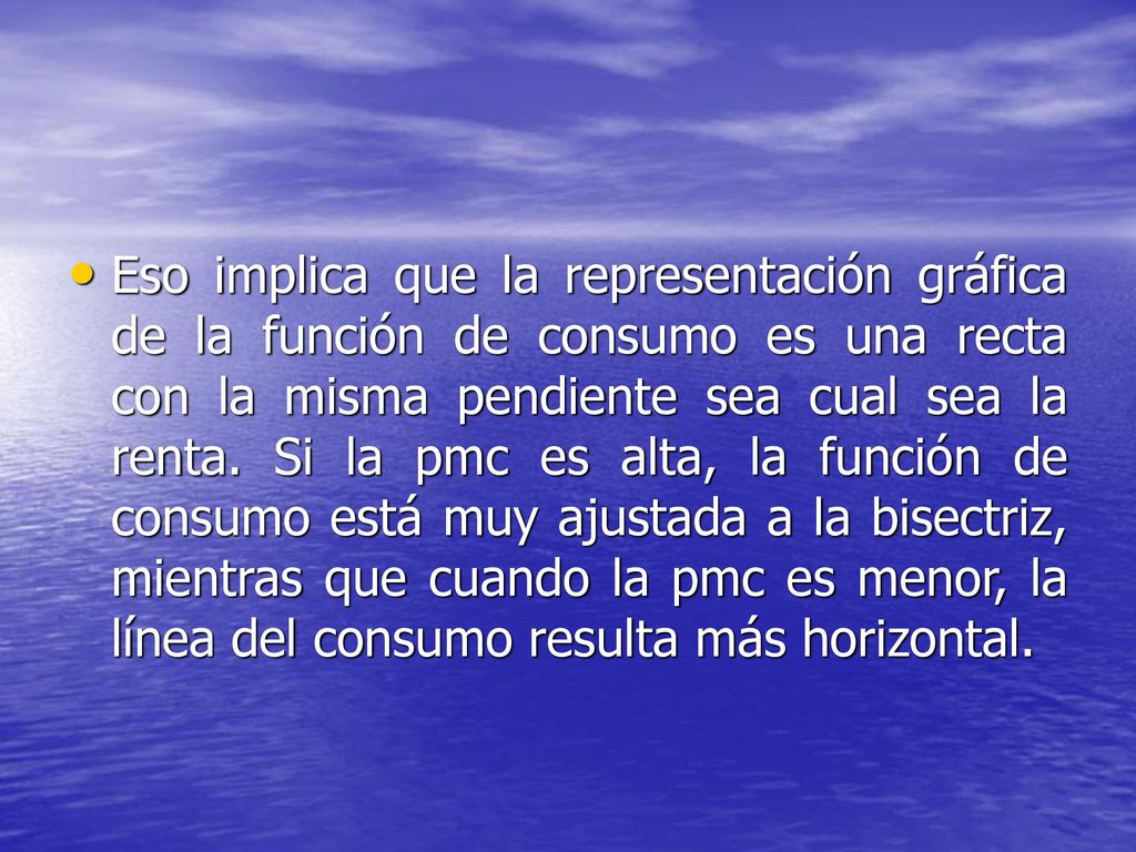 Eso implica que la representación gráfica de la función de consumo es una recta con la misma pendiente sea cual sea la renta.