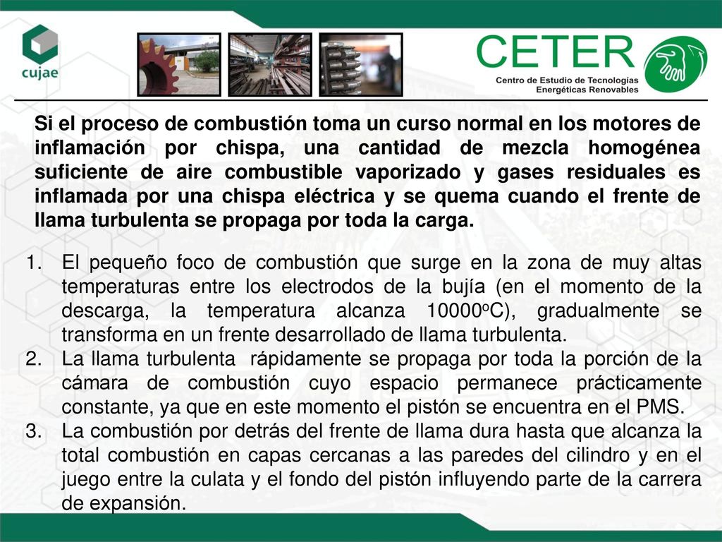 Si el proceso de combustión toma un curso normal en los motores de inflamación por chispa, una cantidad de mezcla homogénea suficiente de aire combustible vaporizado y gases residuales es inflamada por una chispa eléctrica y se quema cuando el frente de llama turbulenta se propaga por toda la carga.