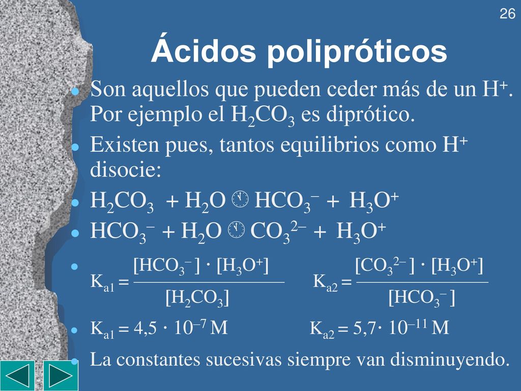 Ácidos polipróticos Son aquellos que pueden ceder más de un H+. Por ejemplo el H2CO3 es diprótico. Existen pues, tantos equilibrios como H+ disocie: