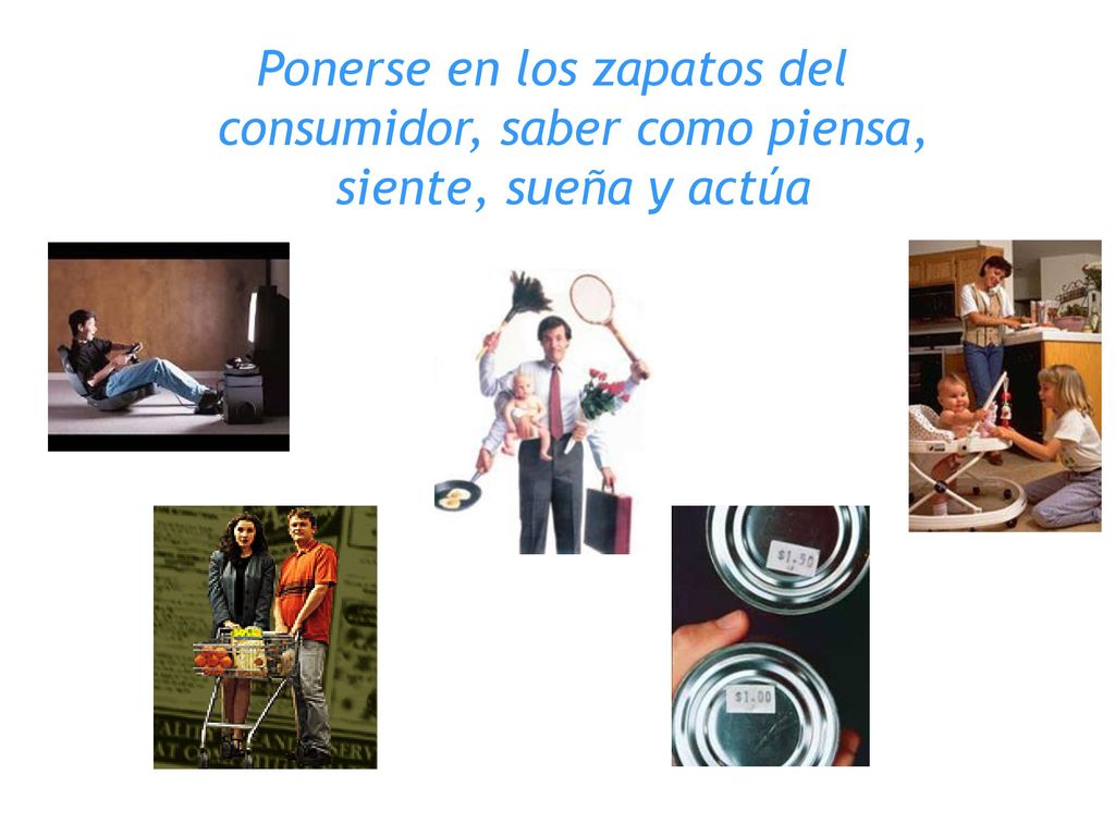 Ponerse en los zapatos del consumidor, saber como piensa, siente, sueña y actúa