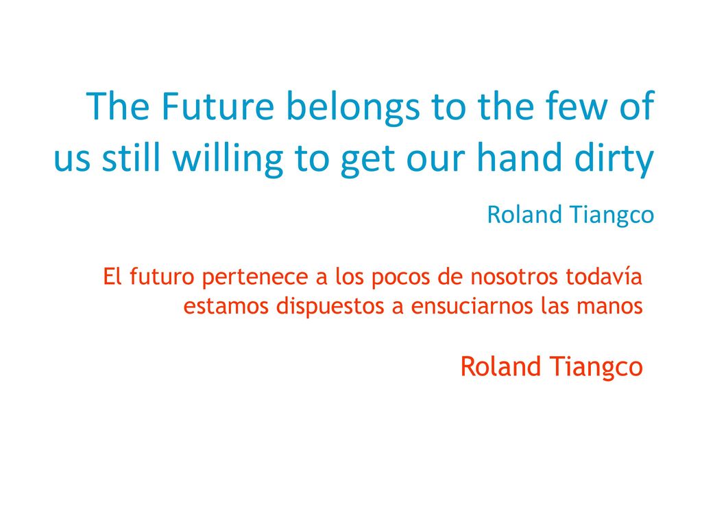 The Future belongs to the few of us still willing to get our hand dirty Roland Tiangco