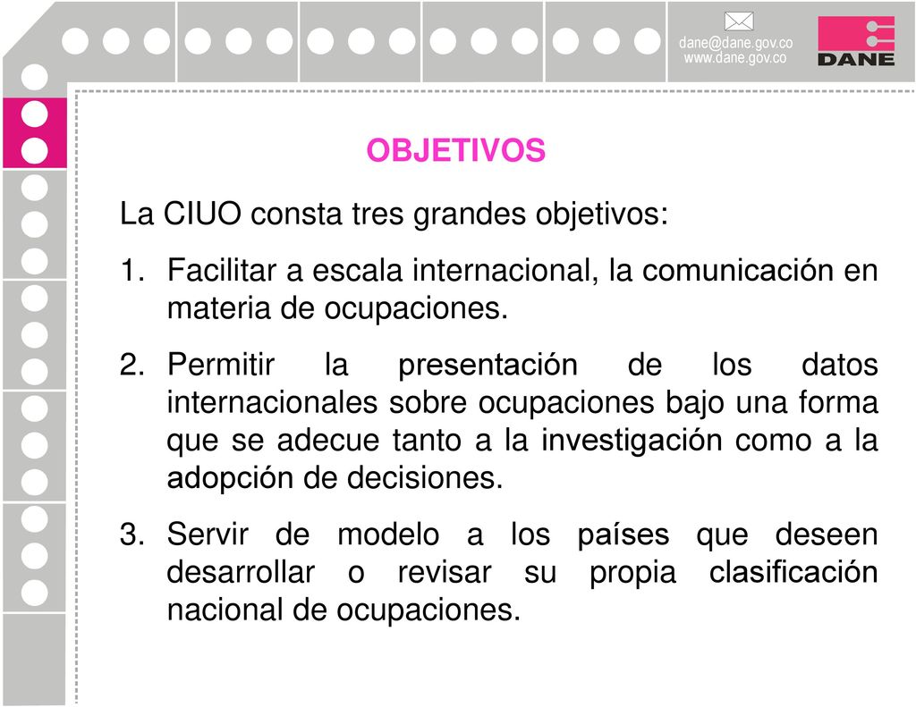 OBJETIVOS La CIUO consta tres grandes objetivos: Facilitar a escala internacional, la comunicación en materia de ocupaciones.