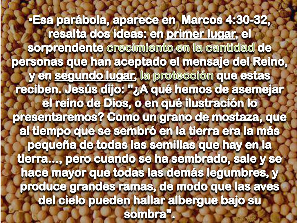 Esa parábola, aparece en Marcos 4:30-32, resalta dos ideas: en primer lugar, el sorprendente crecimiento en la cantidad de personas que han aceptado el mensaje del Reino, y en segundo lugar, la protección que estas reciben.
