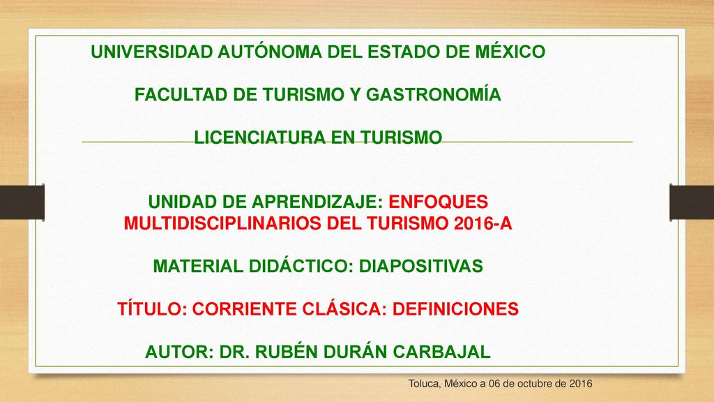 UNIVERSIDAD AUTÓNOMA DEL ESTADO DE MÉXICO FACULTAD DE TURISMO Y GASTRONOMÍA LICENCIATURA EN TURISMO UNIDAD DE APRENDIZAJE: ENFOQUES MULTIDISCIPLINARIOS DEL TURISMO 2016-A MATERIAL DIDÁCTICO: DIAPOSITIVAS TÍTULO: CORRIENTE CLÁSICA: DEFINICIONES AUTOR: DR. RUBÉN DURÁN CARBAJAL