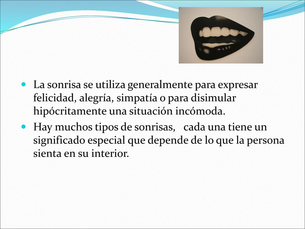 La sonrisa se utiliza generalmente para expresar felicidad, alegría, simpatía o para disimular hipócritamente una situación incómoda.