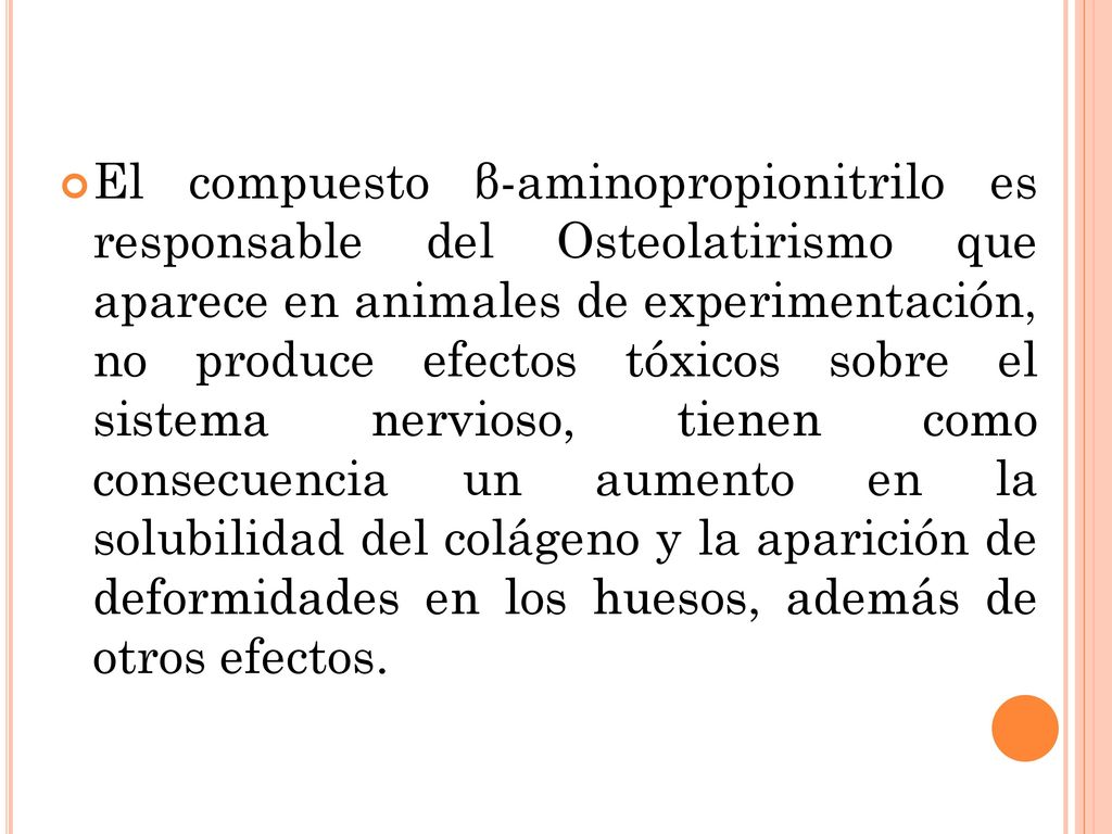 El compuesto β-aminopropionitrilo es responsable del Osteolatirismo que aparece en animales de experimentación, no produce efectos tóxicos sobre el sistema nervioso, tienen como consecuencia un aumento en la solubilidad del colágeno y la aparición de deformidades en los huesos, además de otros efectos.