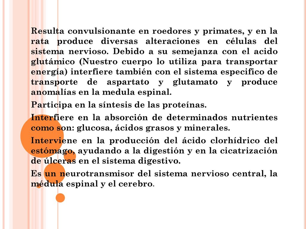 Resulta convulsionante en roedores y primates, y en la rata produce diversas alteraciones en células del sistema nervioso. Debido a su semejanza con el acido glutámico (Nuestro cuerpo lo utiliza para transportar energía) interfiere también con el sistema especifico de transporte de aspartato y glutamato y produce anomalías en la medula espinal.