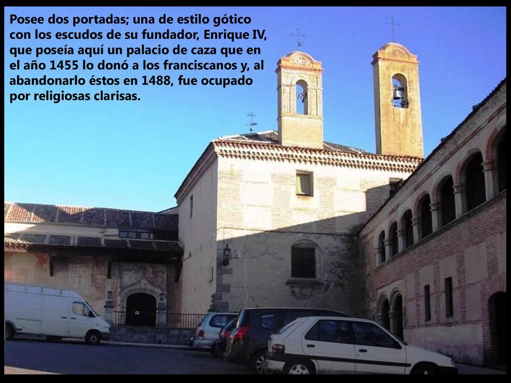 Posee dos portadas; una de estilo gótico con los escudos de su fundador, Enrique IV, que poseía aquí un palacio de caza que en el año 1455 lo donó a los franciscanos y, al abandonarlo éstos en 1488, fue ocupado por religiosas clarisas.