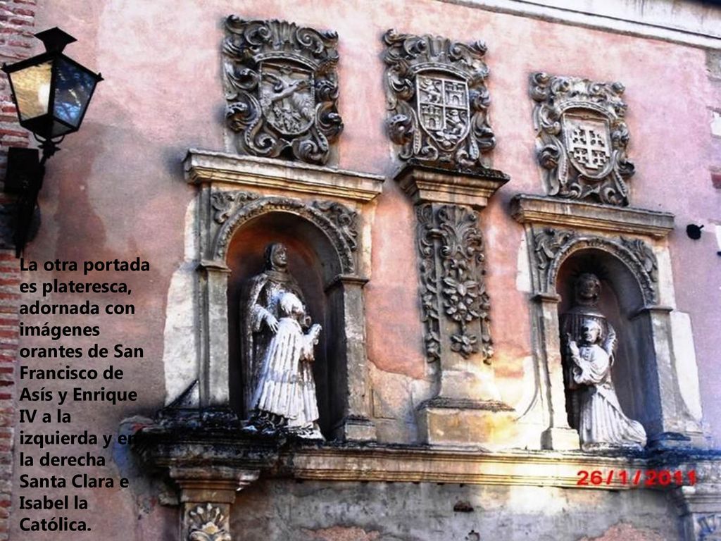 La otra portada es plateresca, adornada con imágenes orantes de San Francisco de Asís y Enrique IV a la izquierda y en la derecha Santa Clara e Isabel la Católica.