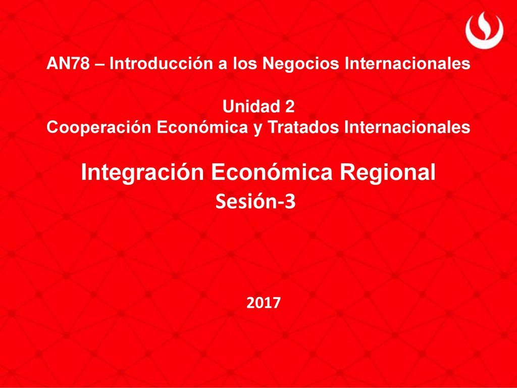 AN78 – Introducción a los Negocios Internacionales Unidad 2 Cooperación Económica y Tratados Internacionales Integración Económica Regional