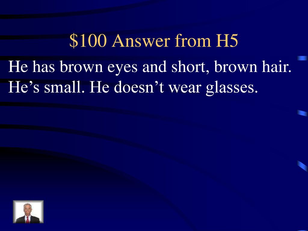 $100 Answer from H5 He has brown eyes and short, brown hair. He’s small. He doesn’t wear glasses.
