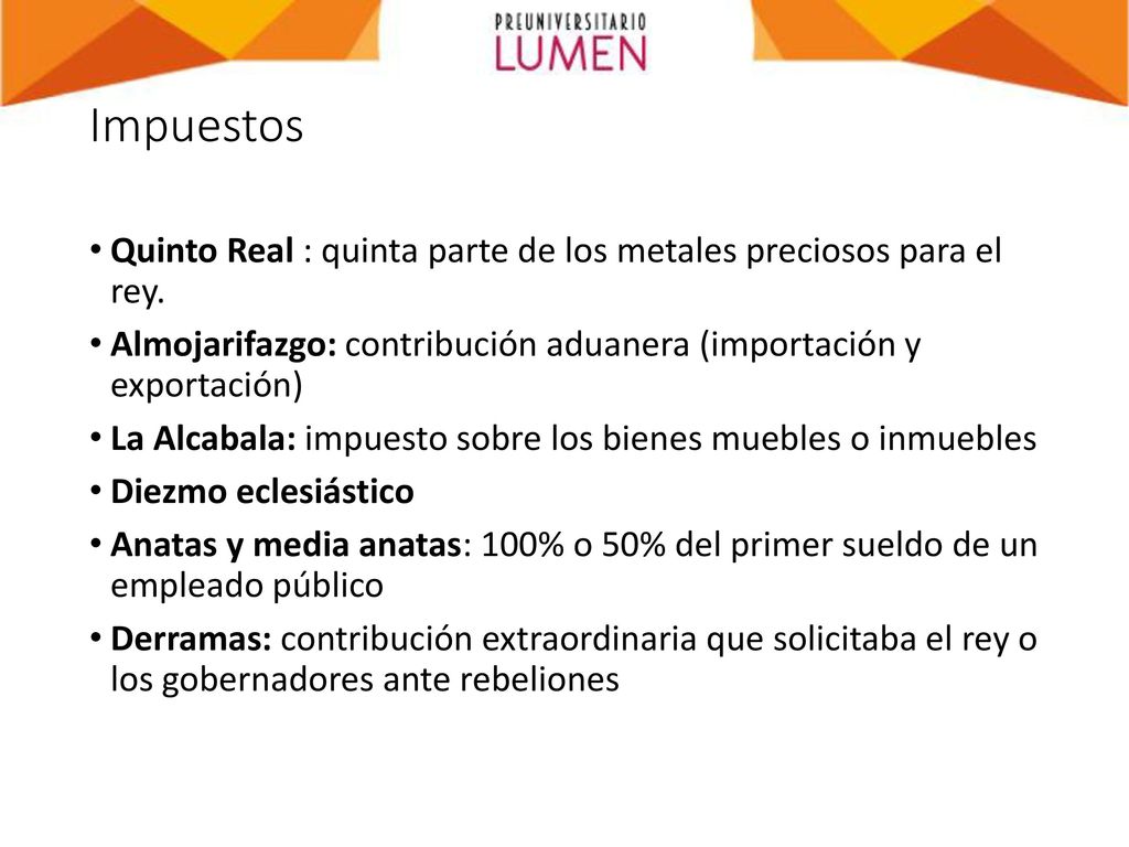 Impuestos Quinto Real : quinta parte de los metales preciosos para el rey. Almojarifazgo: contribución aduanera (importación y exportación)