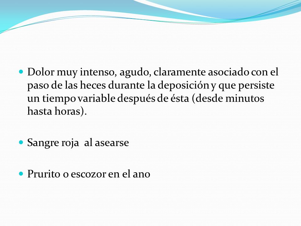 Dolor muy intenso, agudo, claramente asociado con el paso de las heces durante la deposición y que persiste un tiempo variable después de ésta (desde minutos hasta horas).
