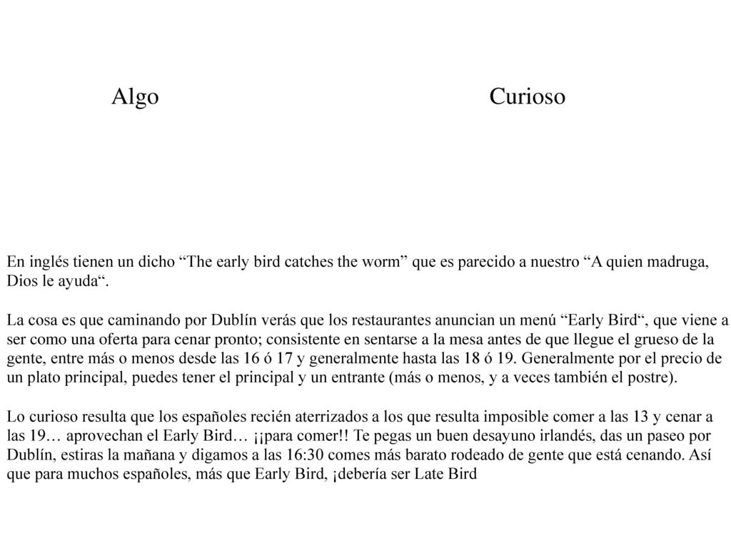 Algo Curioso. En inglés tienen un dicho The early bird catches the worm que es parecido a nuestro A quien madruga, Dios le ayuda .