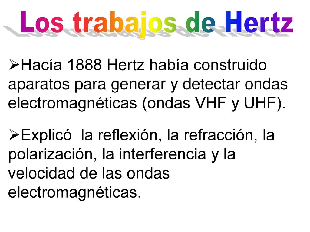 Los trabajos de Hertz Hacía 1888 Hertz había construido aparatos para generar y detectar ondas electromagnéticas (ondas VHF y UHF).