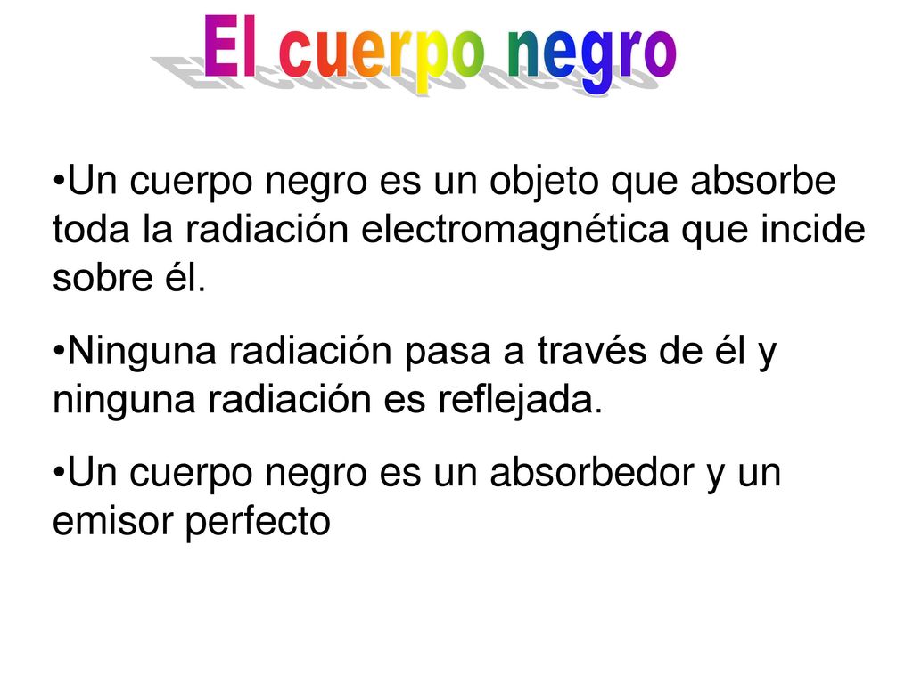 El cuerpo negro Un cuerpo negro es un objeto que absorbe toda la radiación electromagnética que incide sobre él.