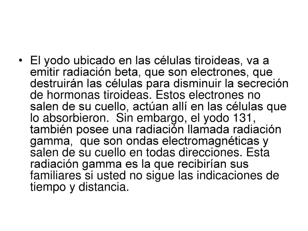 El yodo ubicado en las células tiroideas, va a emitir radiación beta, que son electrones, que destruirán las células para disminuir la secreción de hormonas tiroideas.