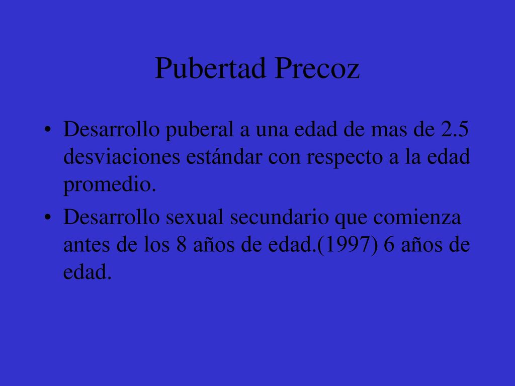 Pubertad Precoz Desarrollo puberal a una edad de mas de 2.5 desviaciones estándar con respecto a la edad promedio.