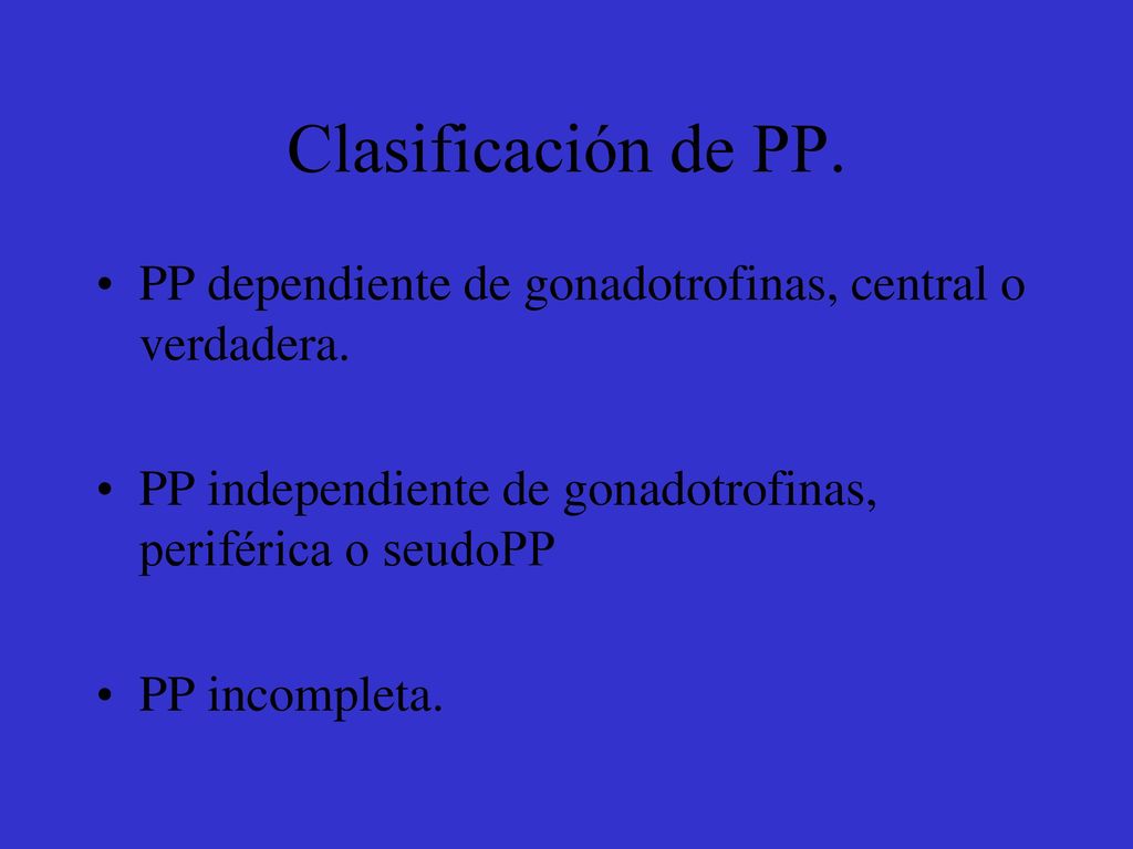 Clasificación de PP. PP dependiente de gonadotrofinas, central o verdadera. PP independiente de gonadotrofinas, periférica o seudoPP.