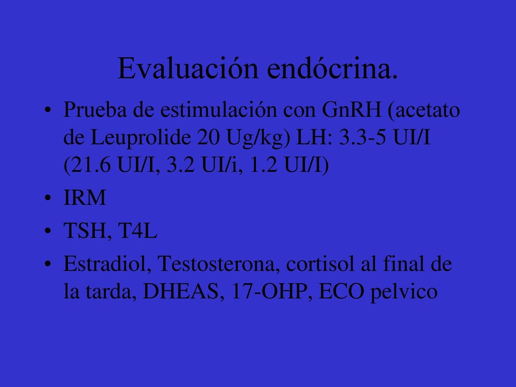 Evaluación endócrina. Prueba de estimulación con GnRH (acetato de Leuprolide 20 Ug/kg) LH: UI/I (21.6 UI/I, 3.2 UI/i, 1.2 UI/I)