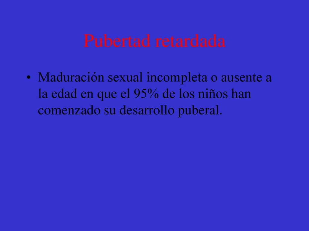 Pubertad retardada Maduración sexual incompleta o ausente a la edad en que el 95% de los niños han comenzado su desarrollo puberal.