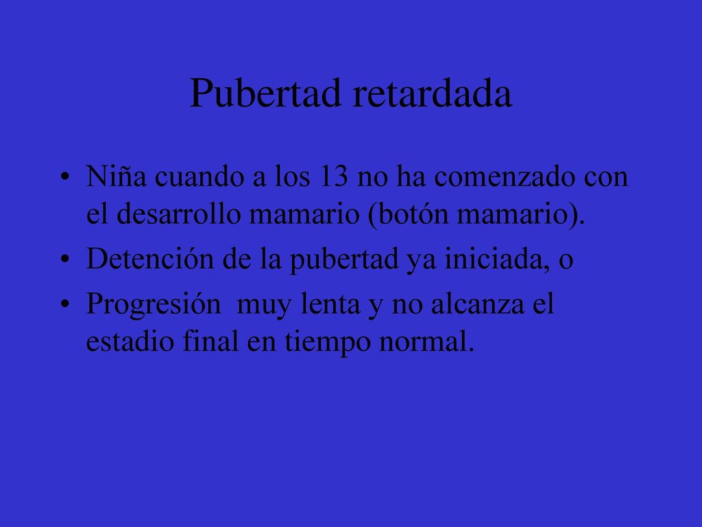 Pubertad retardada Niña cuando a los 13 no ha comenzado con el desarrollo mamario (botón mamario). Detención de la pubertad ya iniciada, o.