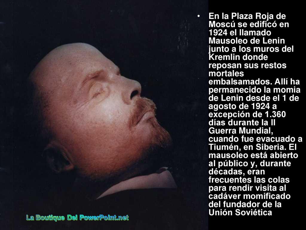 En la Plaza Roja de Moscú se edificó en 1924 el llamado Mausoleo de Lenin junto a los muros del Kremlin donde reposan sus restos mortales embalsamados.