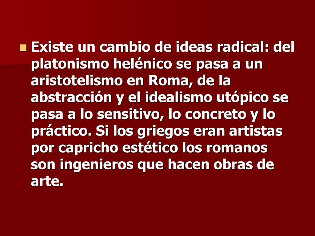 Existe un cambio de ideas radical: del platonismo helénico se pasa a un aristotelismo en Roma, de la abstracción y el idealismo utópico se pasa a lo sensitivo, lo concreto y lo práctico.