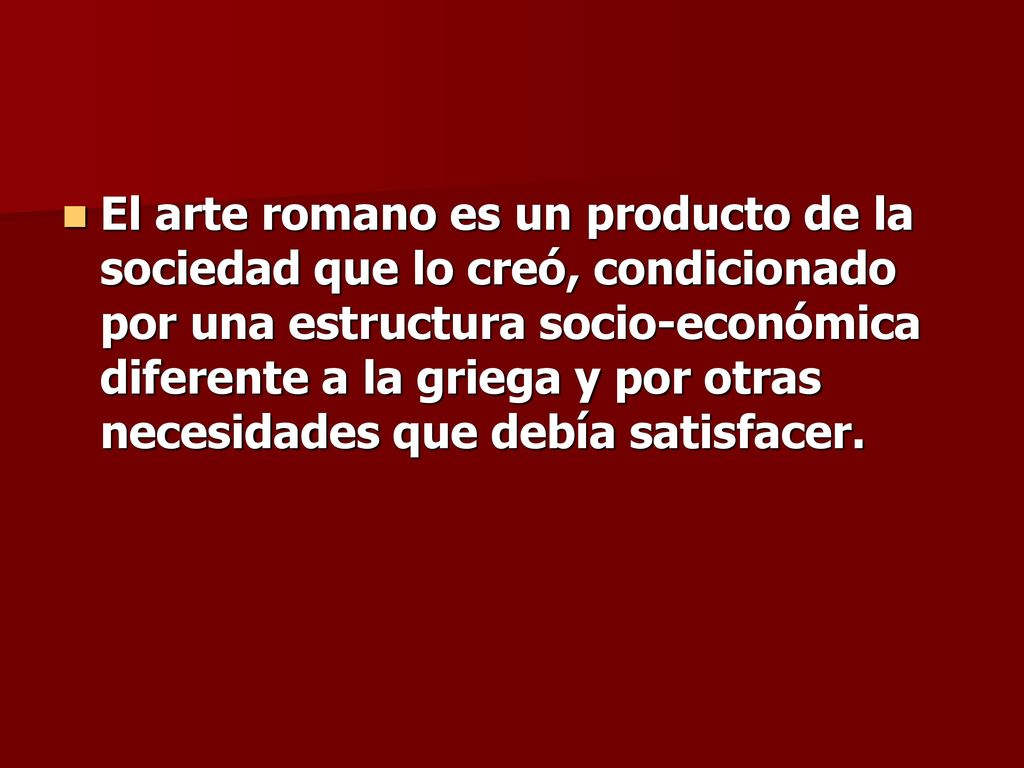 El arte romano es un producto de la sociedad que lo creó, condicionado por una estructura socio-económica diferente a la griega y por otras necesidades que debía satisfacer.