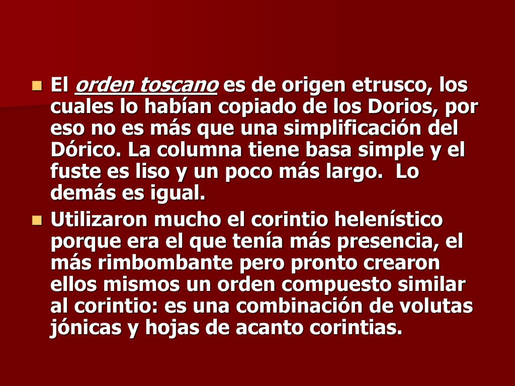 El orden toscano es de origen etrusco, los cuales lo habían copiado de los Dorios, por eso no es más que una simplificación del Dórico. La columna tiene basa simple y el fuste es liso y un poco más largo. Lo demás es igual.