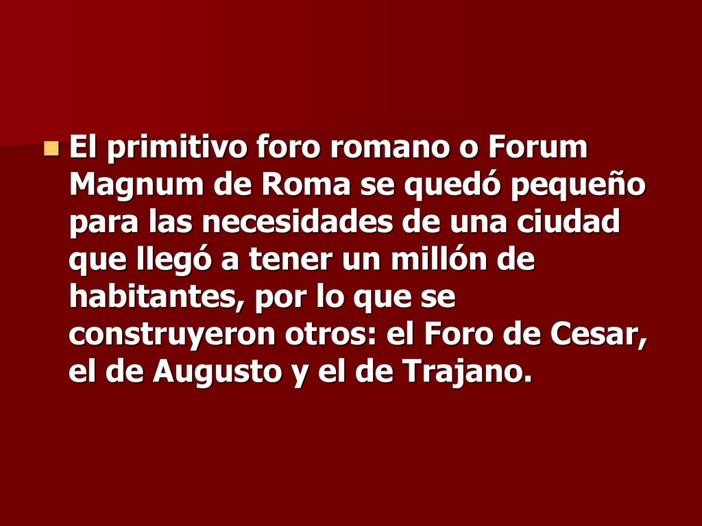 El primitivo foro romano o Forum Magnum de Roma se quedó pequeño para las necesidades de una ciudad que llegó a tener un millón de habitantes, por lo que se construyeron otros: el Foro de Cesar, el de Augusto y el de Trajano.