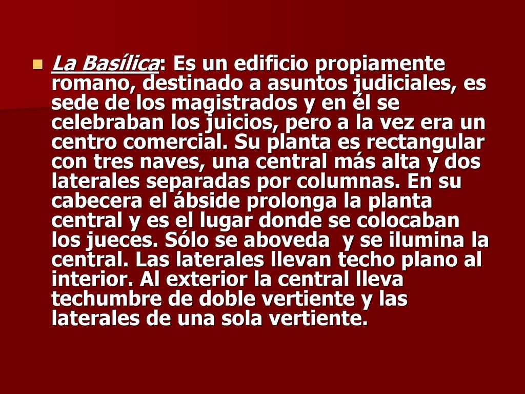 La Basílica: Es un edificio propiamente romano, destinado a asuntos judiciales, es sede de los magistrados y en él se celebraban los juicios, pero a la vez era un centro comercial.