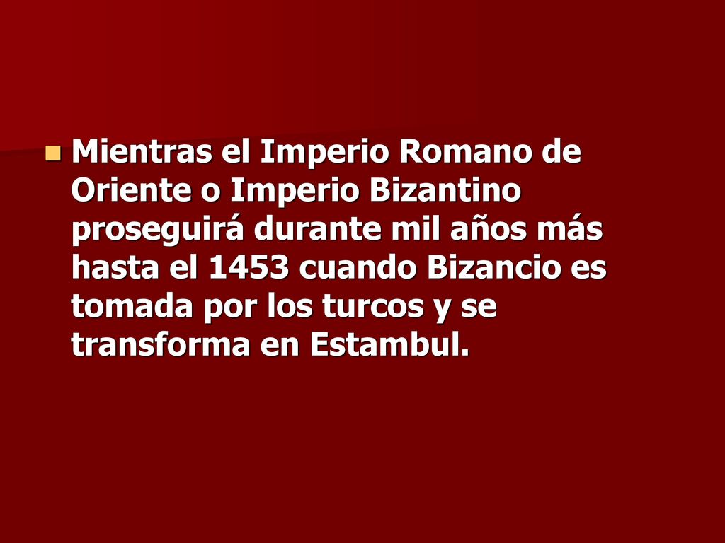Mientras el Imperio Romano de Oriente o Imperio Bizantino proseguirá durante mil años más hasta el 1453 cuando Bizancio es tomada por los turcos y se transforma en Estambul.