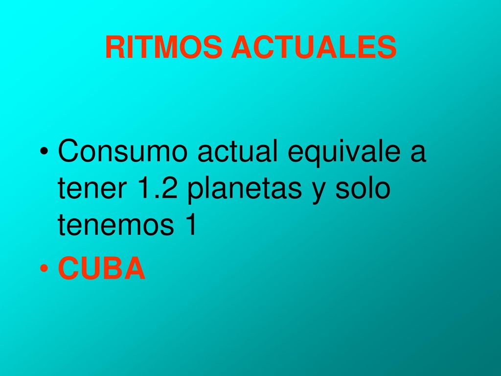 RITMOS ACTUALES Consumo actual equivale a tener 1.2 planetas y solo tenemos 1 CUBA
