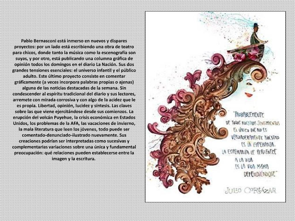 Pablo Bernasconi está inmerso en nuevos y dispares proyectos: por un lado está escribiendo una obra de teatro para chicos, donde tanto la música como la escenografía son suyas, y por otro, está publicando una columna gráfica de opinión todos los domingos en el diario La Nación.