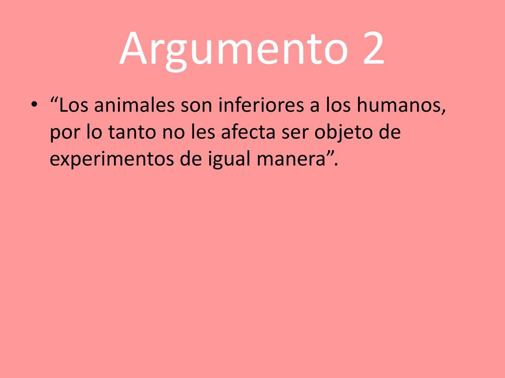 Argumento 2 Los animales son inferiores a los humanos, por lo tanto no les afecta ser objeto de experimentos de igual manera .
