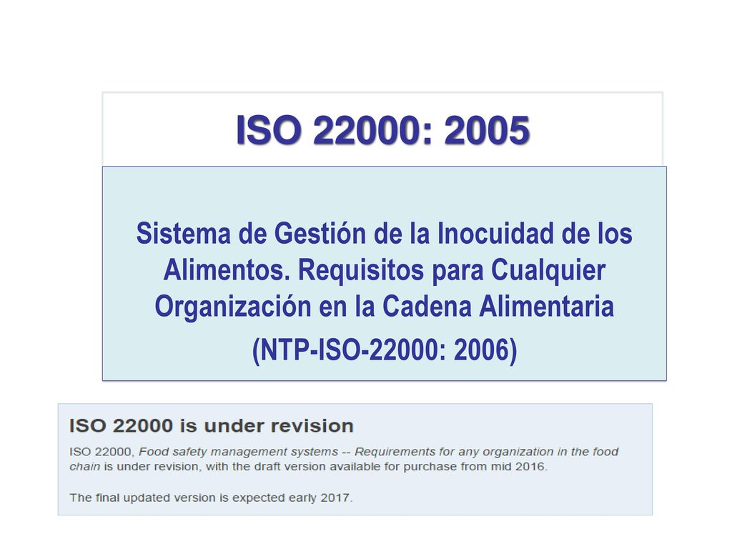 ISO 22000: 2005 Sistema de Gestión de la Inocuidad de los Alimentos. Requisitos para Cualquier Organización en la Cadena Alimentaria.