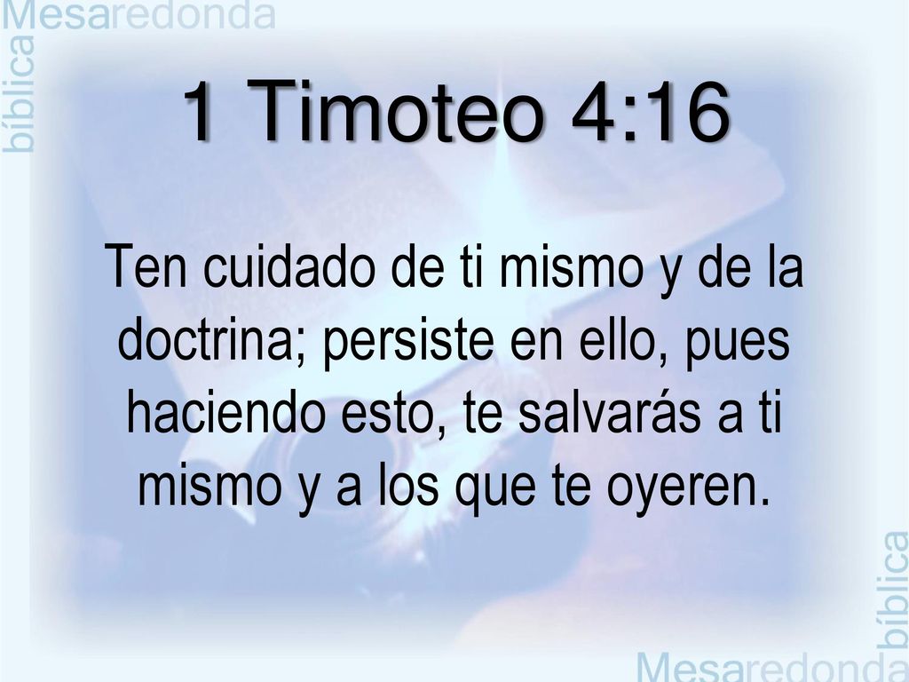 1 Timoteo 4:16 Ten cuidado de ti mismo y de la doctrina; persiste en ello, pues haciendo esto, te salvarás a ti mismo y a los que te oyeren.
