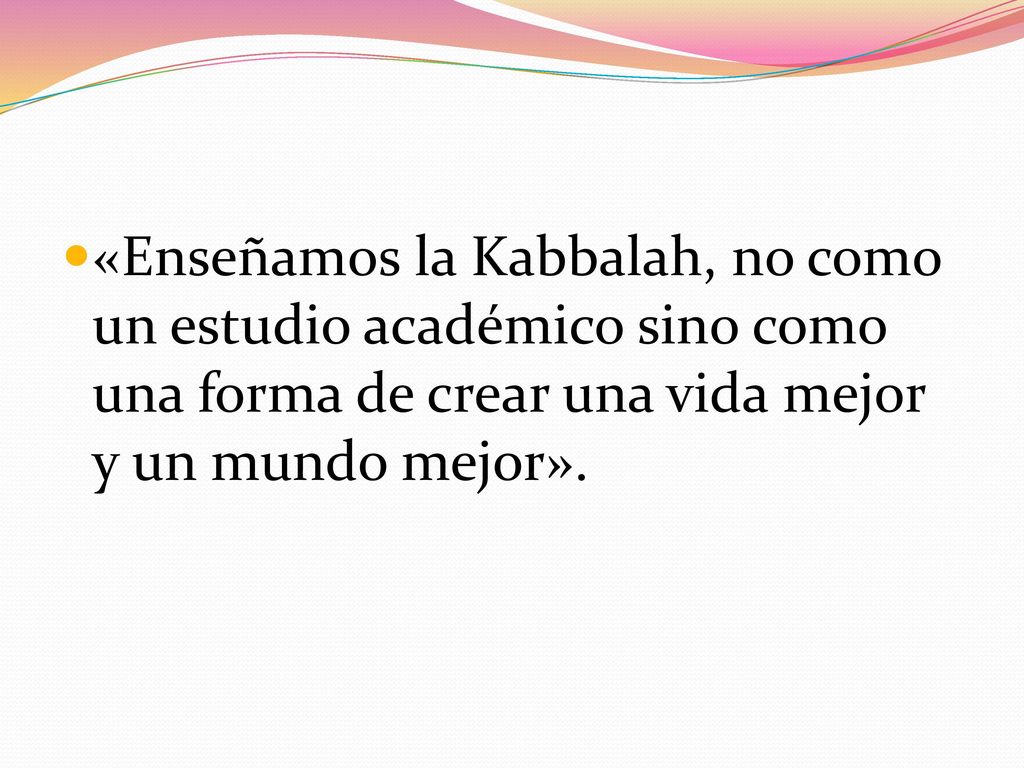 «Enseñamos la Kabbalah, no como un estudio académico sino como una forma de crear una vida mejor y un mundo mejor».