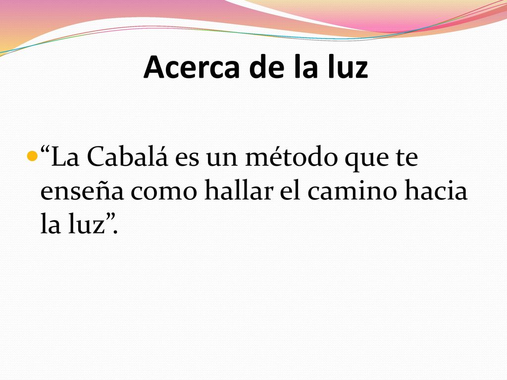 Acerca de la luz La Cabalá es un método que te enseña como hallar el camino hacia la luz .
