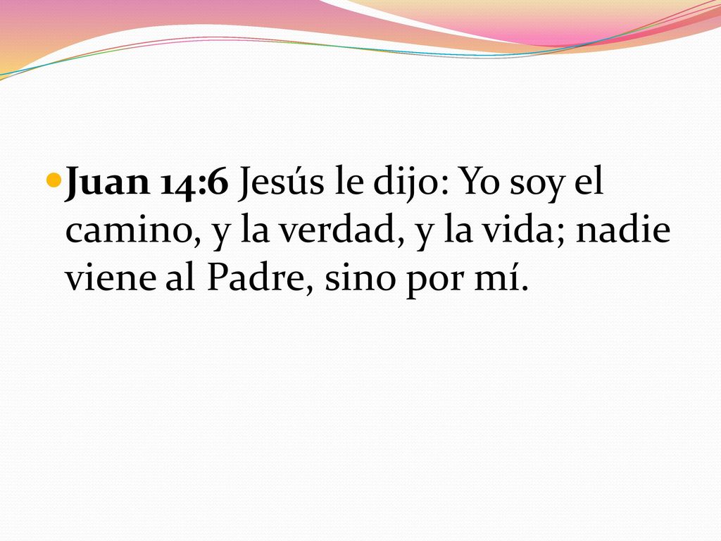 Juan 14:6 Jesús le dijo: Yo soy el camino, y la verdad, y la vida; nadie viene al Padre, sino por mí.