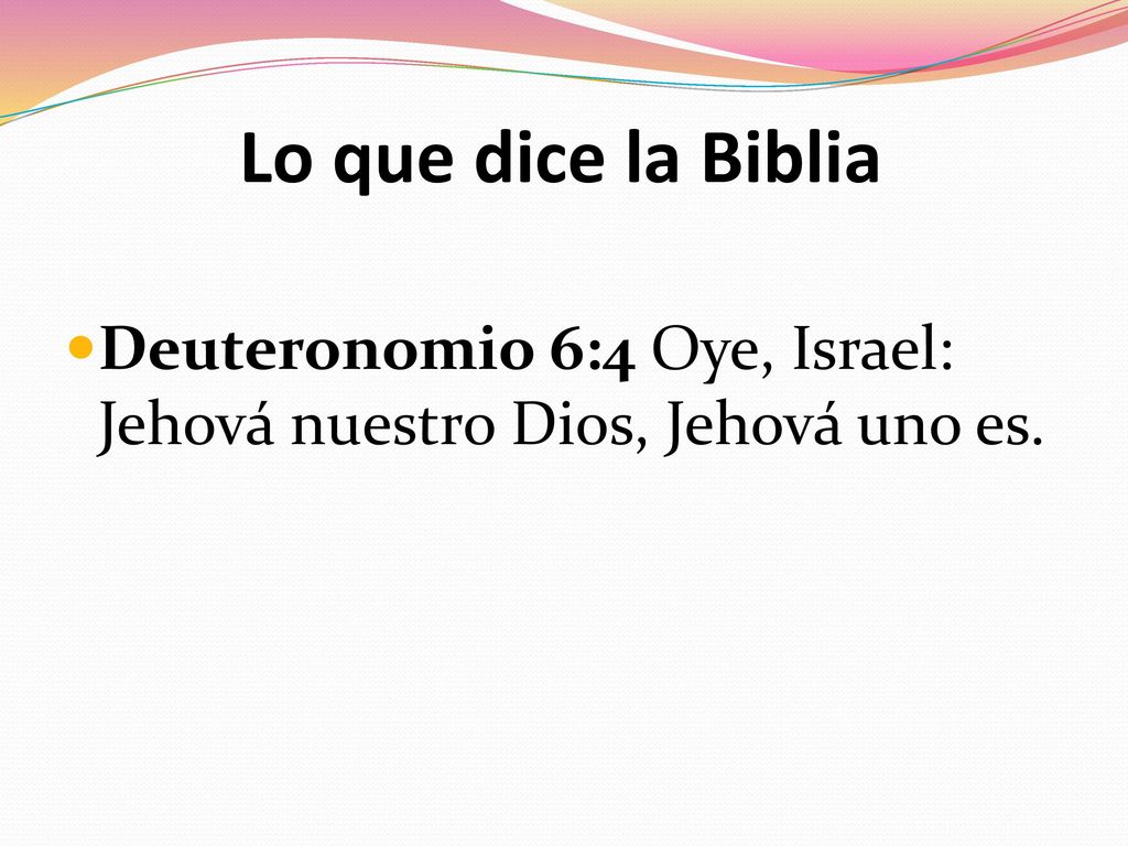 Lo que dice la Biblia Deuteronomio 6:4 Oye, Israel: Jehová nuestro Dios, Jehová uno es.