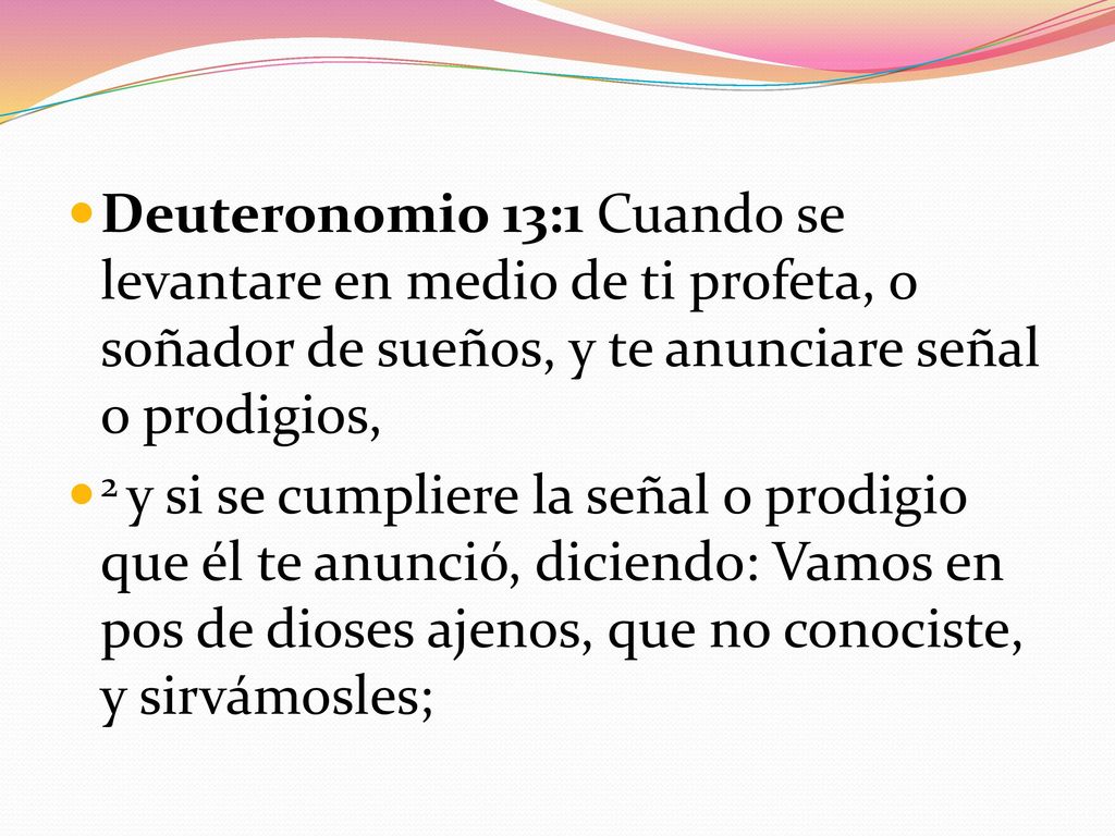 Deuteronomio 13:1 Cuando se levantare en medio de ti profeta, o soñador de sueños, y te anunciare señal o prodigios,